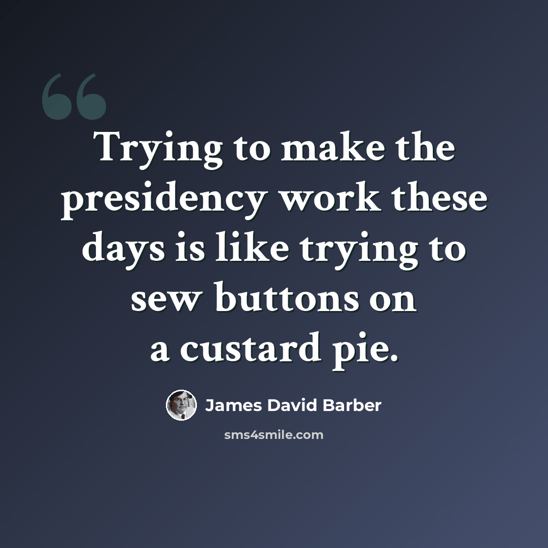 “Trying to make the presidency work these days is like trying to sew buttons on a custard pie.” quote by James David Barber