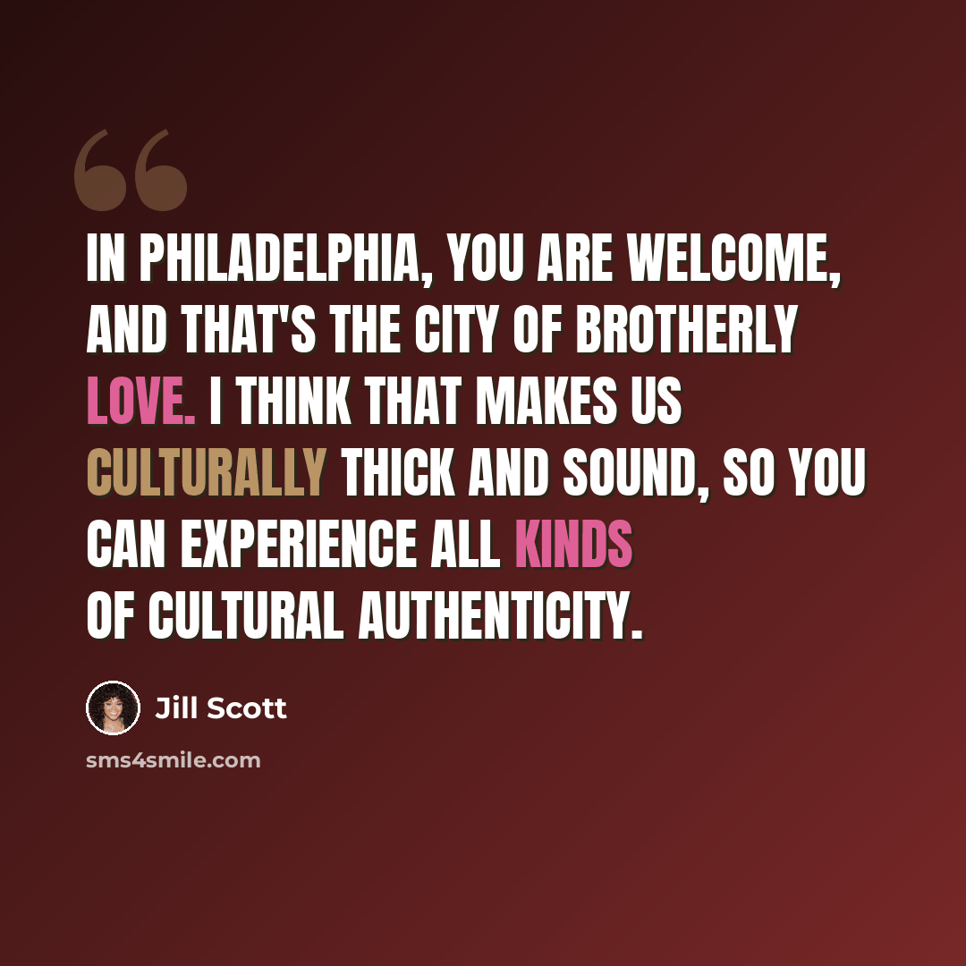 “In Philadelphia, you are welcome, and that's The City of Brotherly Love. I think that makes us culturally thick and sound, so you can experience all kinds of cultural authenticity.” quote by Jill Scott