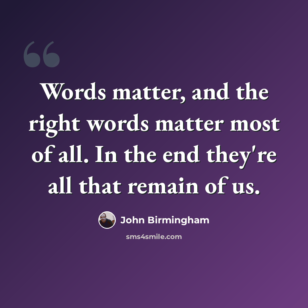 “Words matter, and the right words matter most of all. In the end they're all that remain of us.” quote by John Birmingham