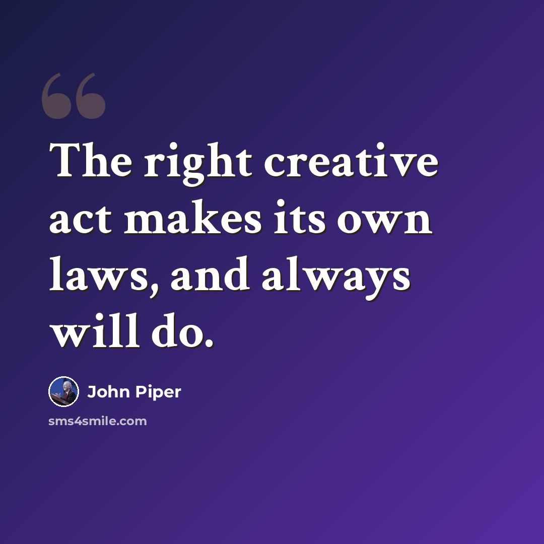 “The right creative act makes its own laws, and always will do.” quote by John Piper