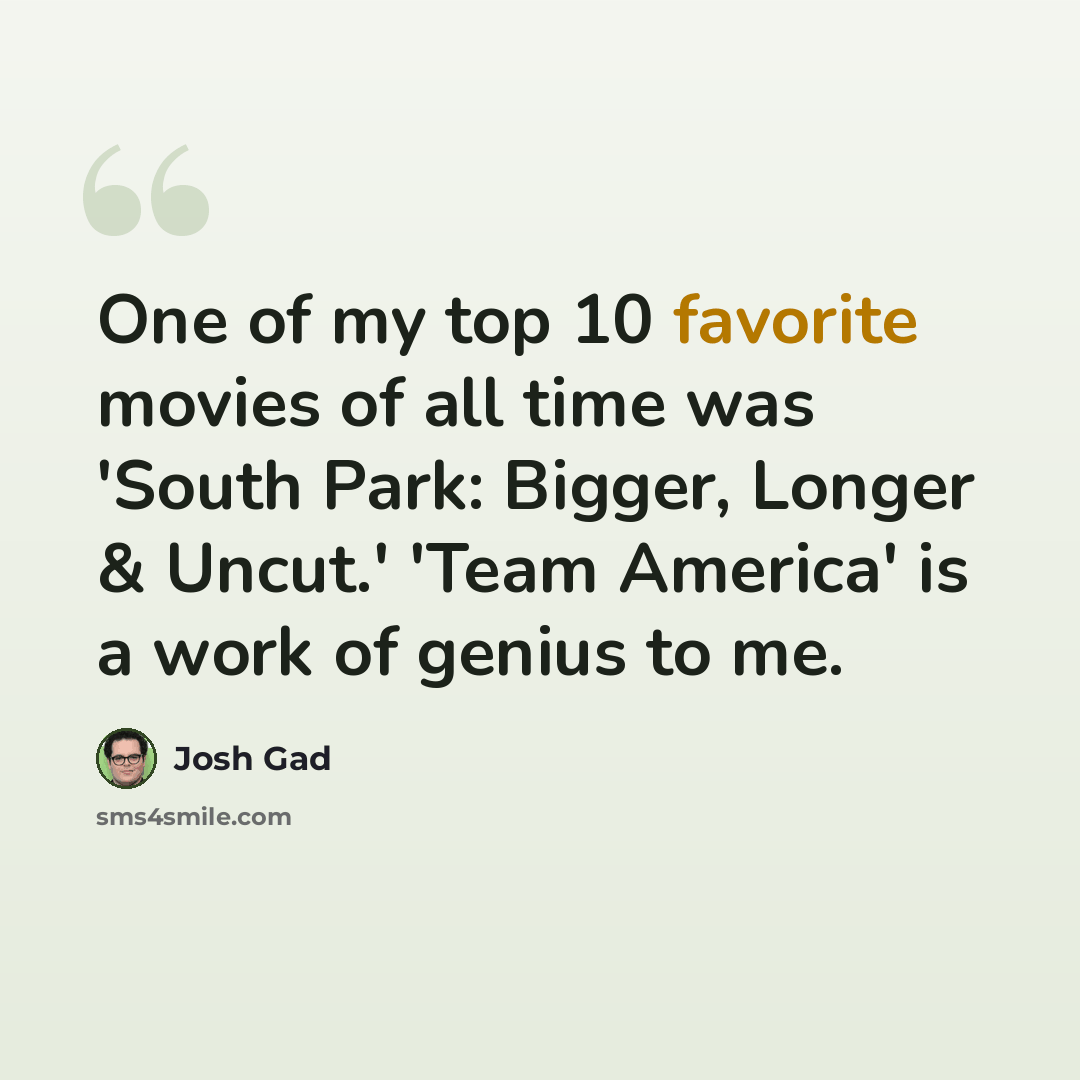 “One of my top 10 favorite movies of all time was 'South Park: Bigger, Longer & Uncut.' 'Team America' is a work of genius to me.” quote by Josh Gad