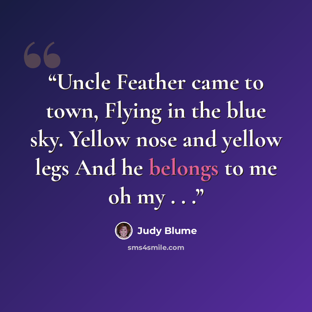 “Uncle Feather came to town, Flying in the blue sky. Yellow nose and yellow legs And he belongs to me oh my . . .” quote by Judy Blume