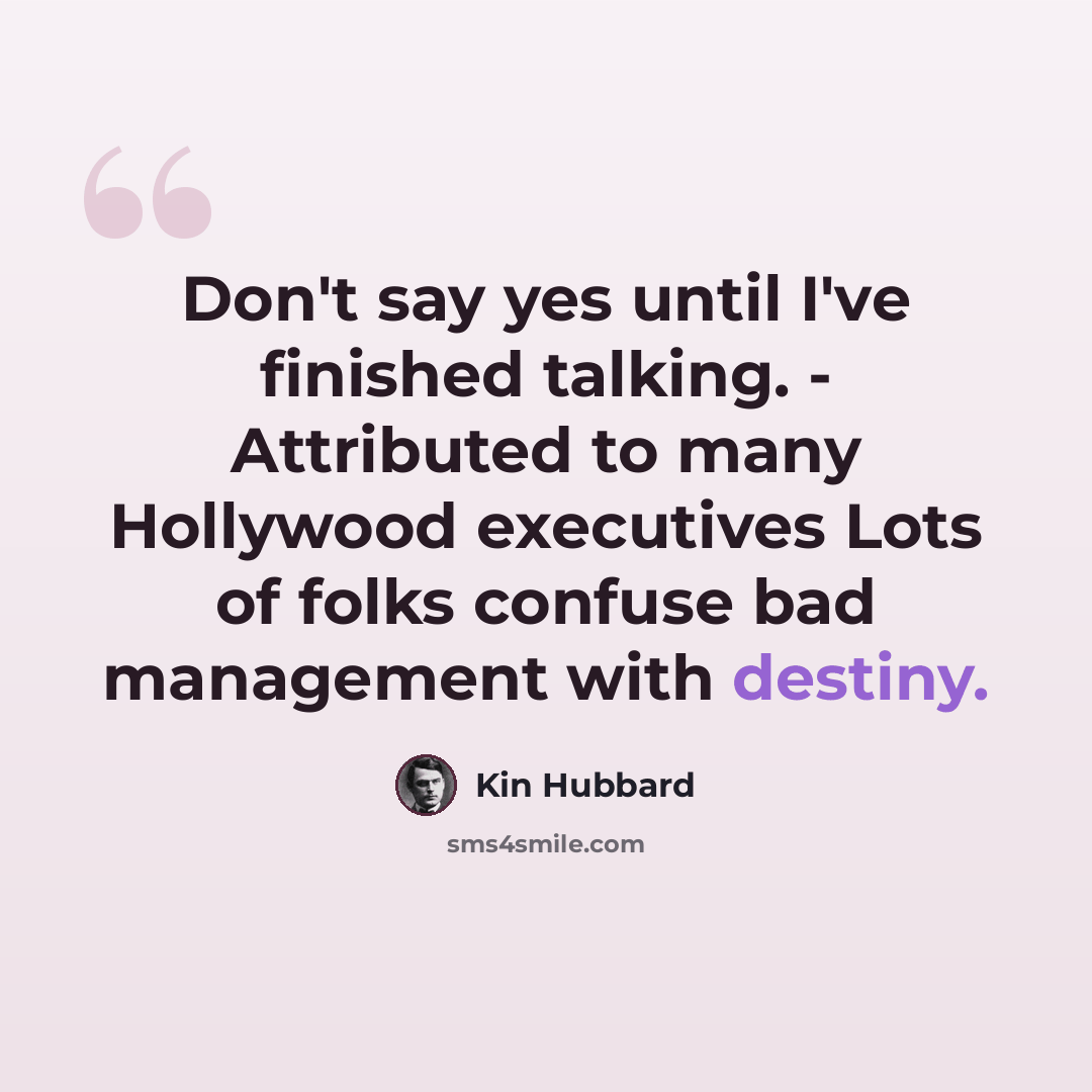 “Don't say yes until I've finished talking. - Attributed to many Hollywood executives Lots of folks confuse bad management with destiny.” quote by Kin Hubbard