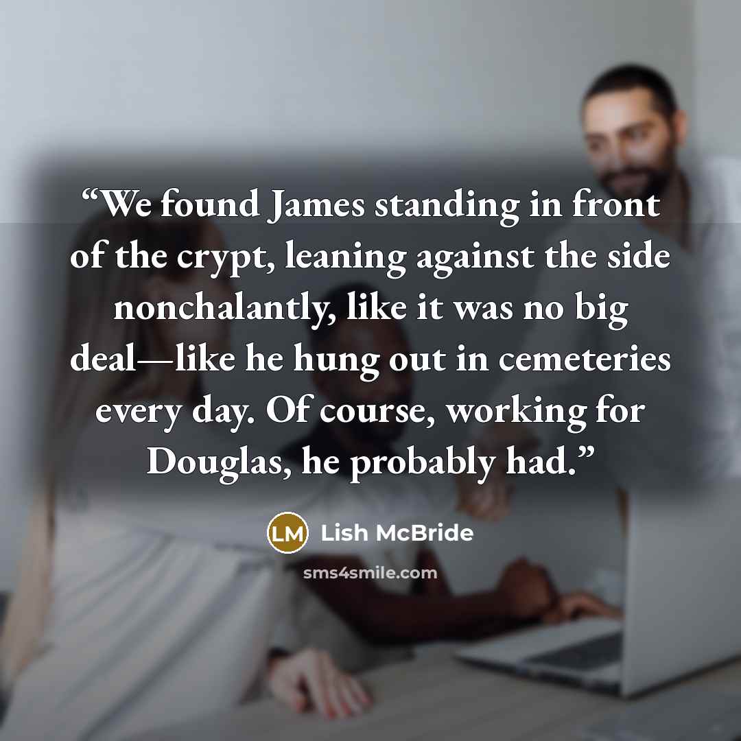 “We found James standing in front of the crypt, leaning against the side nonchalantly, like it was no big deal—like he hung out in cemeteries every day. Of course, working for Douglas, he probably had.” quote by Lish McBride