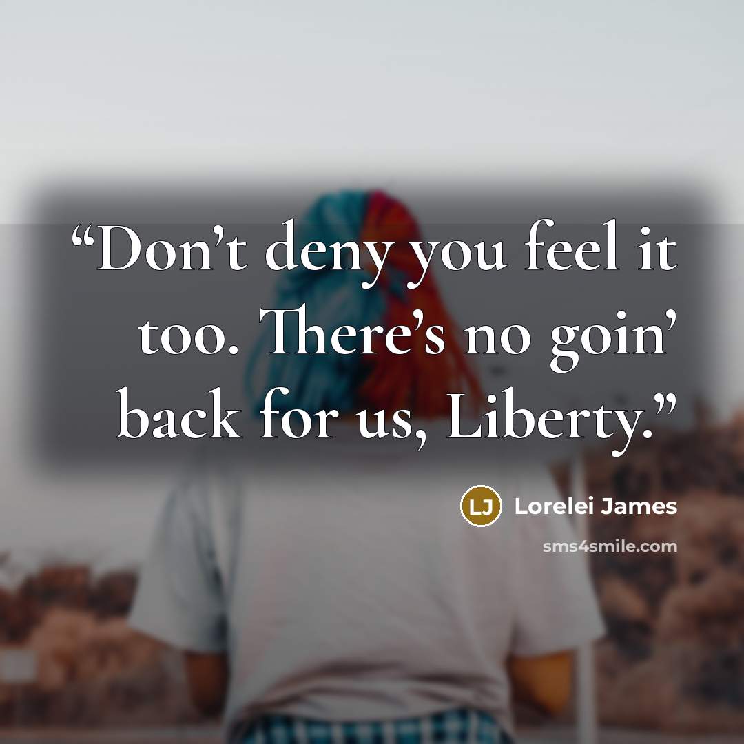 “Don’t deny you feel it too. There’s no goin’ back for us, Liberty.” quote by Lorelei James