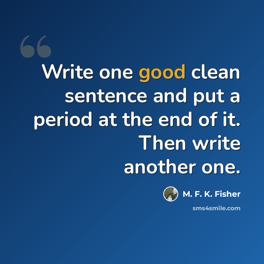 “Write one good clean sentence and put a period at the end of it. Then write another one.” quote by M. F. K. Fisher