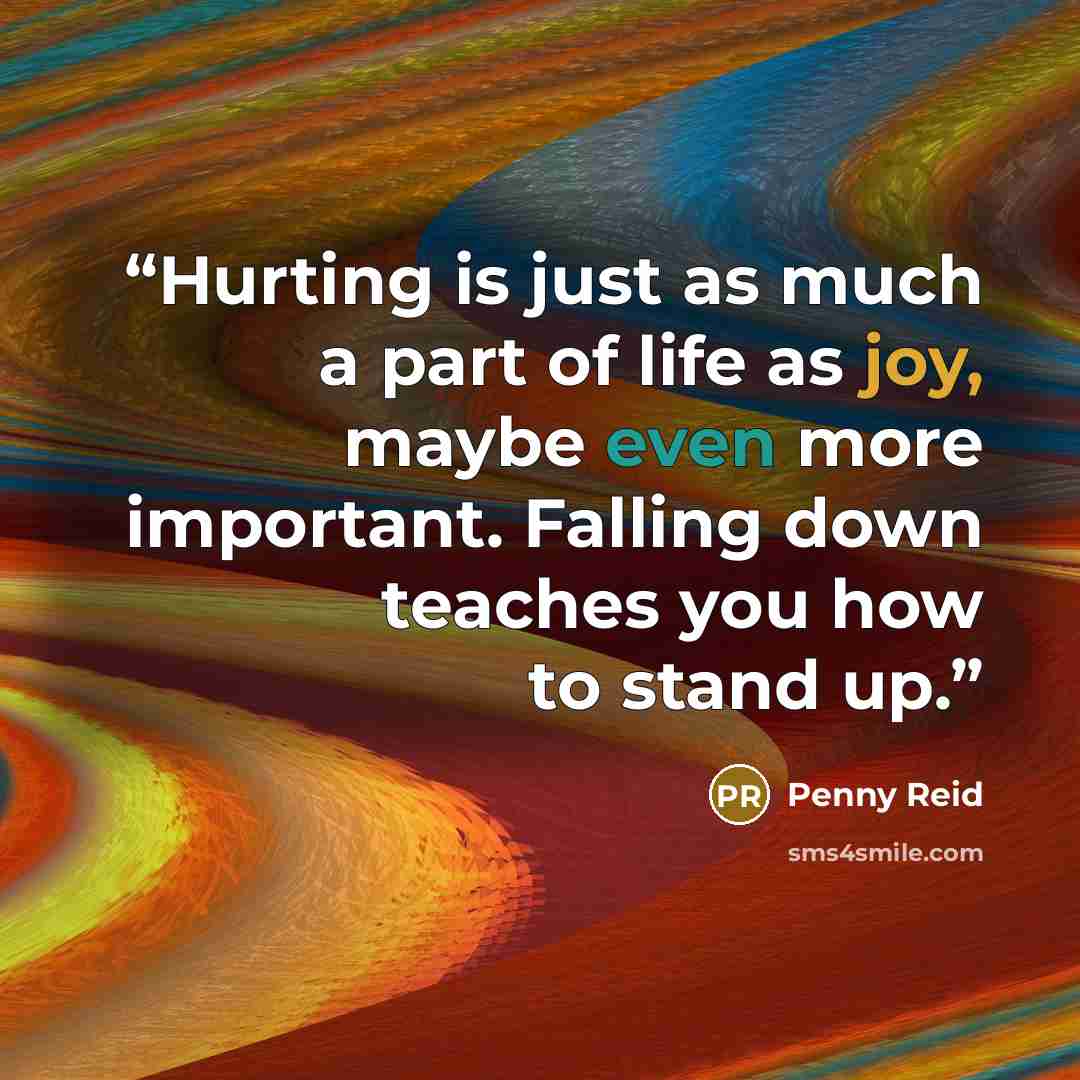 “Hurting is just as much a part of life as joy, maybe even more important. Falling down teaches you how to stand up.” quote by Penny Reid