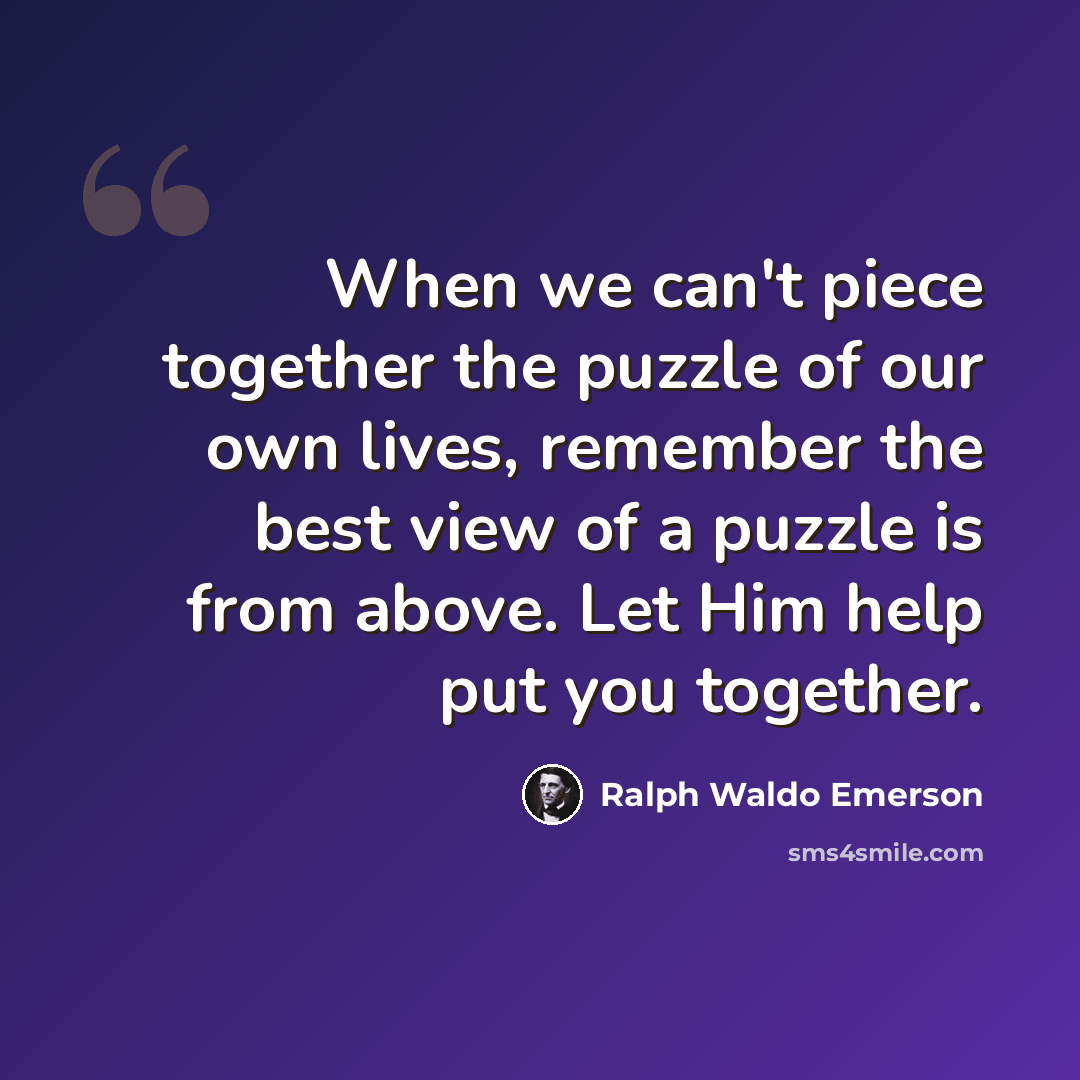 “When we can't piece together the puzzle of our own lives, remember the best view of a puzzle is from above. Let Him help put you together.” quote by Ralph Waldo Emerson