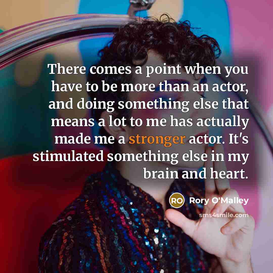 “There comes a point when you have to be more than an actor, and doing something else that means a lot to me has actually made me a stronger actor. It's stimulated something else in my brain and heart.” quote by Rory O'Malley