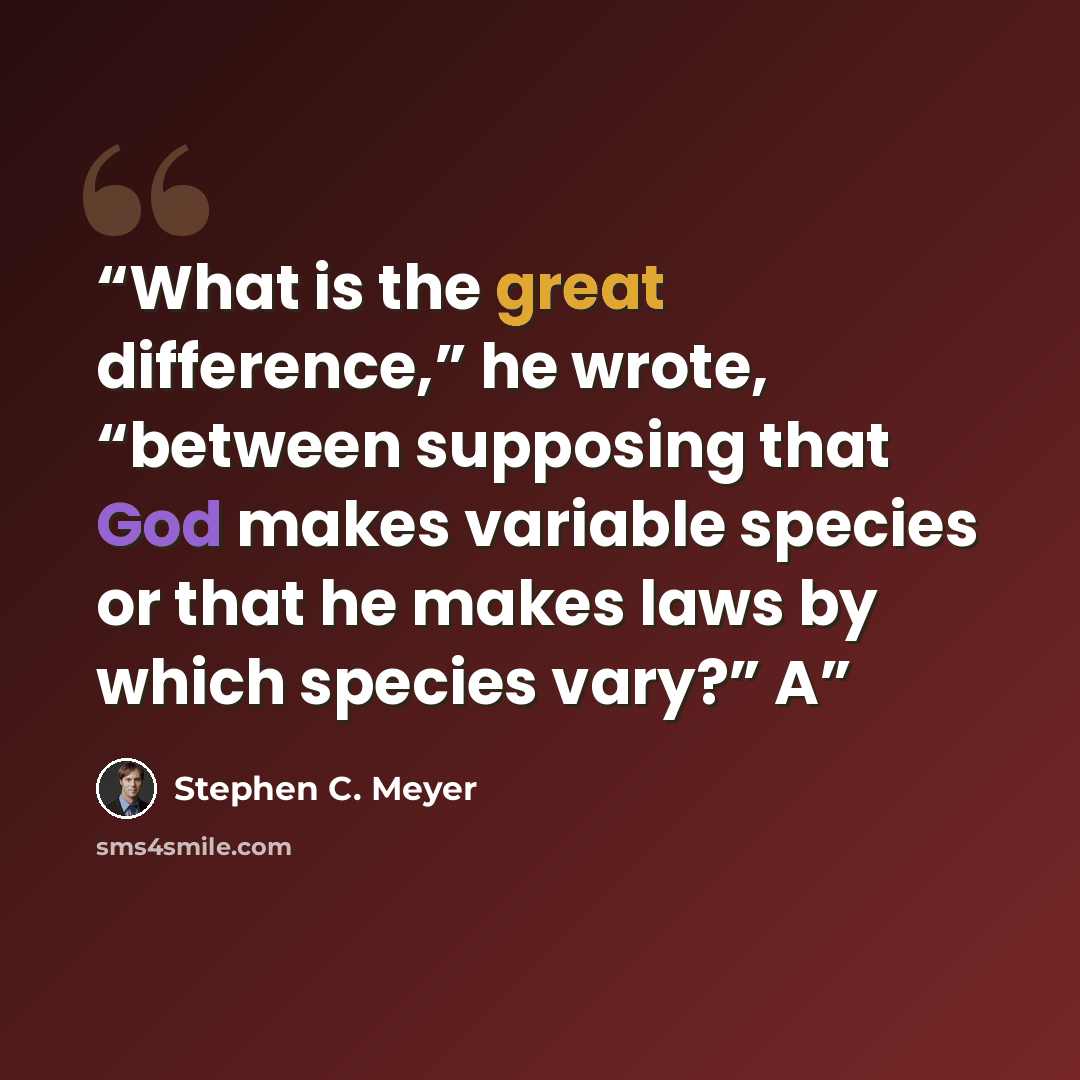 “What is the great difference,” he wrote, “between supposing that God makes variable species or that he makes laws by which species vary?” A” quote by Stephen C. Meyer