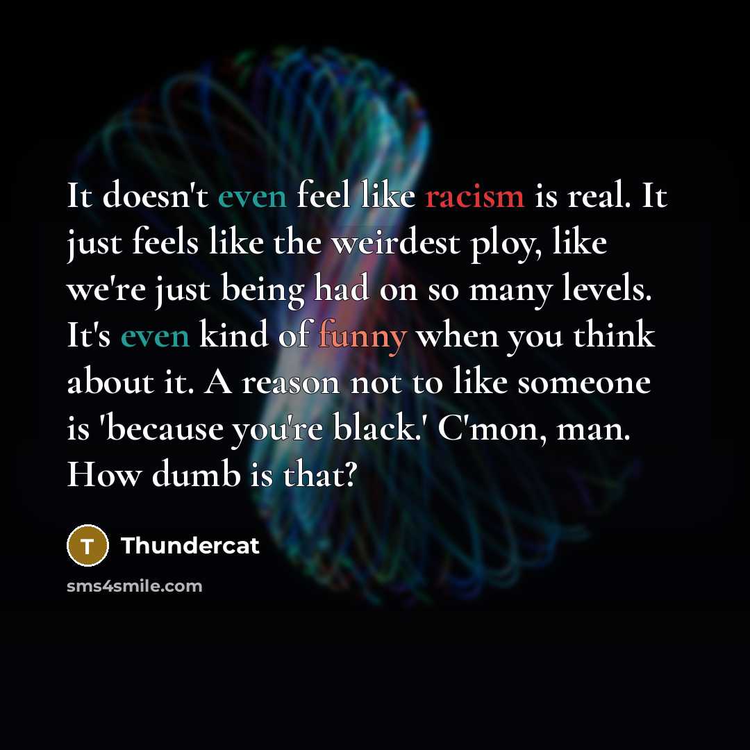 “It doesn't even feel like racism is real. It just feels like the weirdest ploy, like we're just being had on so many levels. It's even kind of funny when you think about it. A reason not to like someone is 'because you're black.' C'mon, man. How dumb is that?” quote by Thundercat