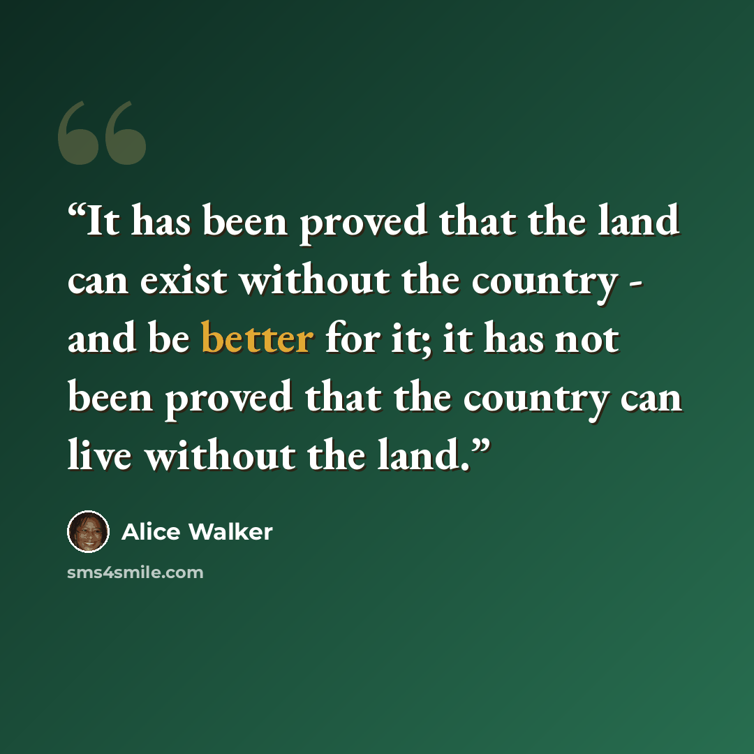 “It has been proved that the land can exist without the country - and be better for it; it has not been proved that the country can live without the land.” quote by Alice Walker