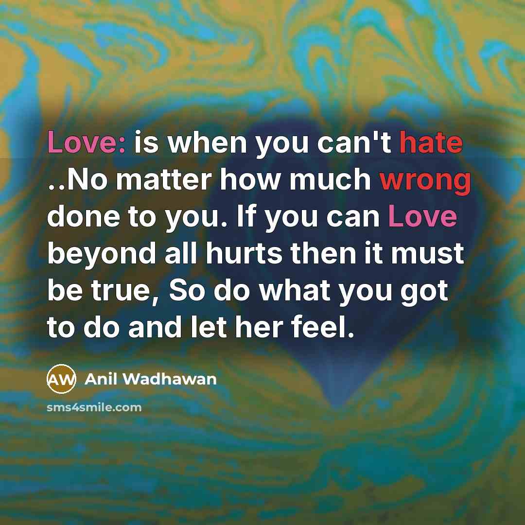 “Love: is when you can't hate ..No matter how much wrong done to you. If you can Love beyond all hurts then it must be true, So do what you got to do and let her feel.” quote by Anil Wadhawan
