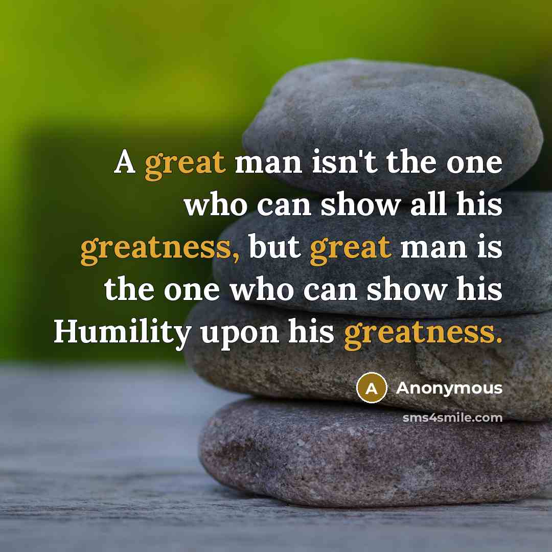 “A great man isn't the one who can show all his greatness, but great man is the one who can show his Humility upon his greatness.” quote by Anonymous