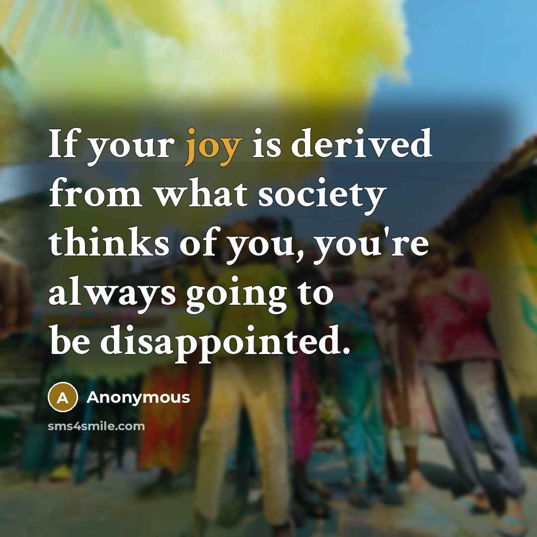 “If your joy is derived from what society thinks of you, you're always going to be disappointed.” quote by Anonymous