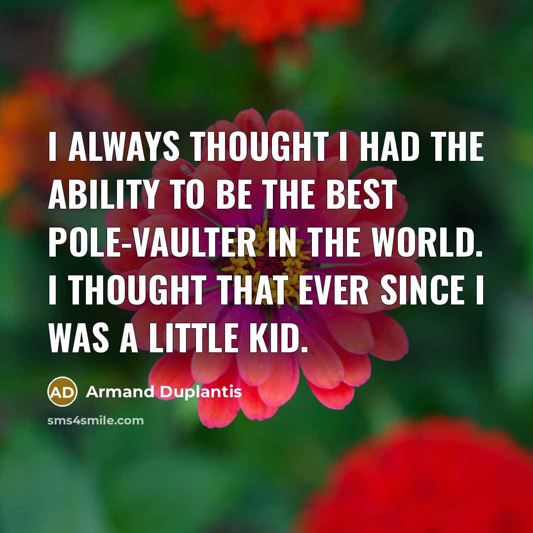 “I always thought I had the ability to be the best pole-vaulter in the world. I thought that ever since I was a little kid.” quote by Armand Duplantis
