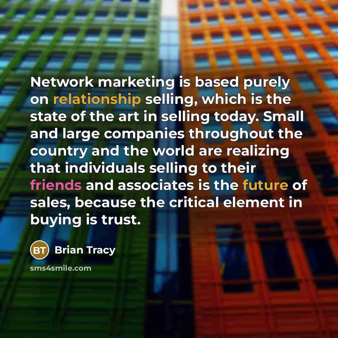 “Network marketing is based purely on relationship selling, which is the state of the art in selling today. Small and large companies throughout the country and the world are realizing that individuals selling to their friends and associates is the future of sales, because the critical element in…” quote by Brian Tracy