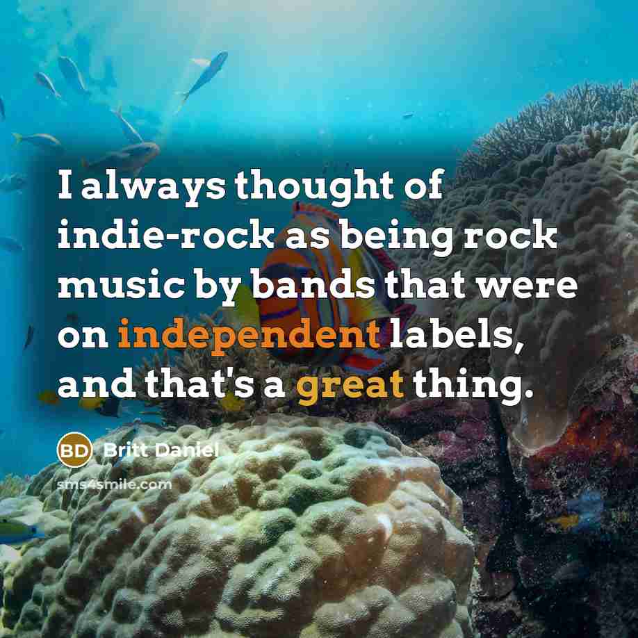 “I always thought of indie-rock as being rock music by bands that were on independent labels, and that's a great thing.” quote by Britt Daniel