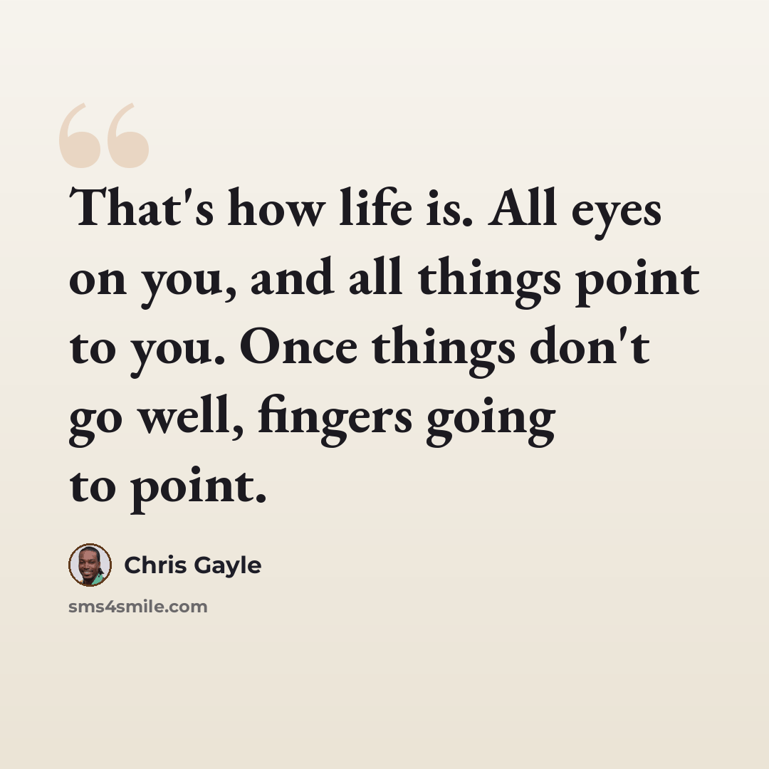 “That's how life is. All eyes on you, and all things point to you. Once things don't go well, fingers going to point.” quote by Chris Gayle