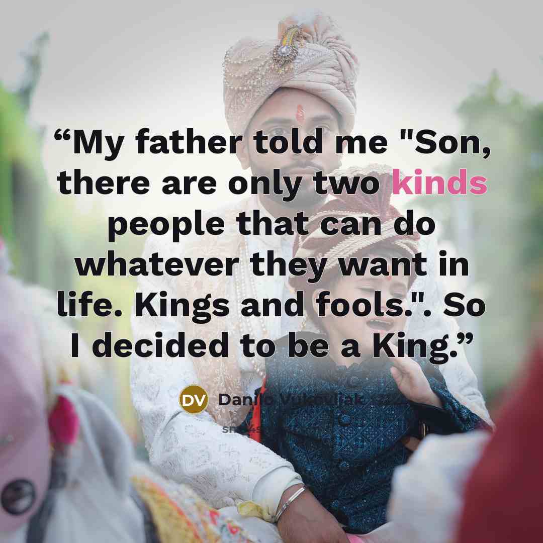“My father told me "Son, there are only two kinds people that can do whatever they want in life. Kings and fools.". So I decided to be a King.” quote by Danilo Vukovljak