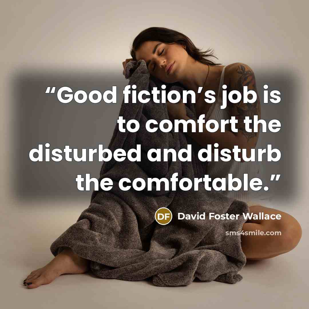 “Good fiction’s job is to comfort the disturbed and disturb the comfortable.” quote by David Foster Wallace