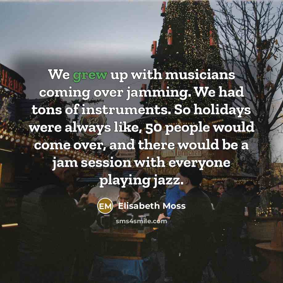 “We grew up with musicians coming over jamming. We had tons of instruments. So holidays were always like, 50 people would come over, and there would be a jam session with everyone playing jazz.” quote by Elisabeth Moss