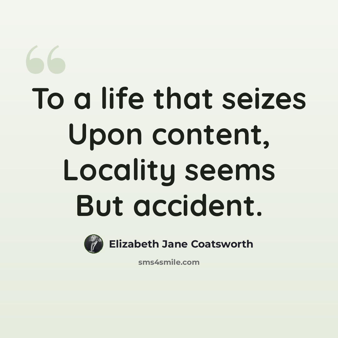 “To a life that seizes Upon content, Locality seems But accident.” quote by Elizabeth Jane Coatsworth