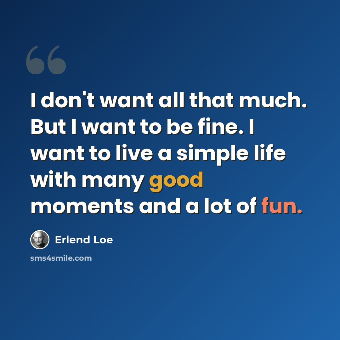 “I don't want all that much. But I want to be fine. I want to live a simple life with many good moments and a lot of fun.” quote by Erlend Loe