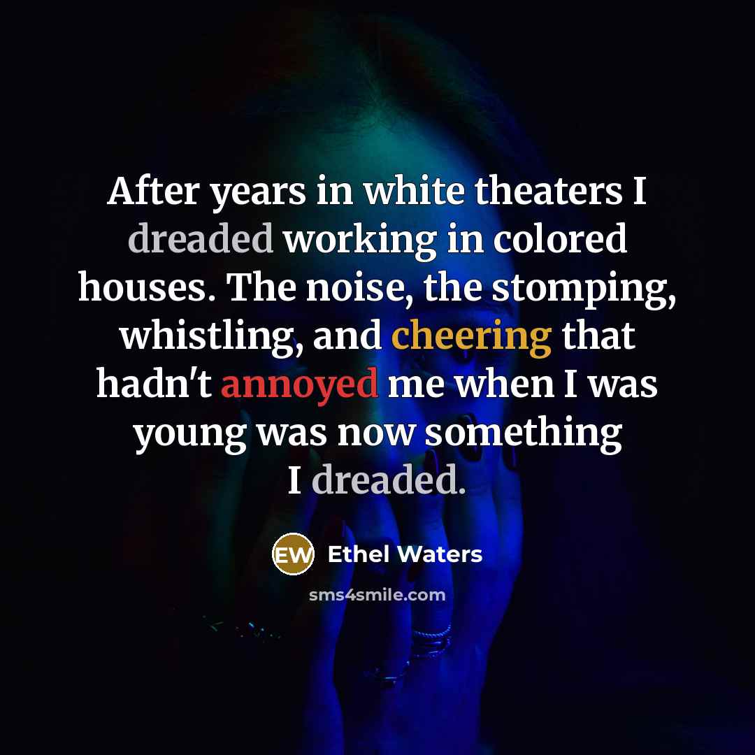 “After years in white theaters I dreaded working in colored houses. The noise, the stomping, whistling, and cheering that hadn't annoyed me when I was young was now something I dreaded.” quote by Ethel Waters