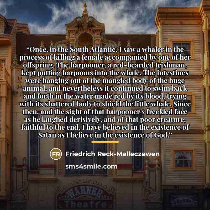 “Once, in the South Atlantic, I saw a whaler in the process of killing a female accompanied by one of her offspring. The harpooner, a red-bearded Irishman, kept putting harpoons into the whale. The intestines were hanging out of the mangled body of the huge animal, and nevertheless it continued to…” quote by Friedrich Reck-Malleczewen