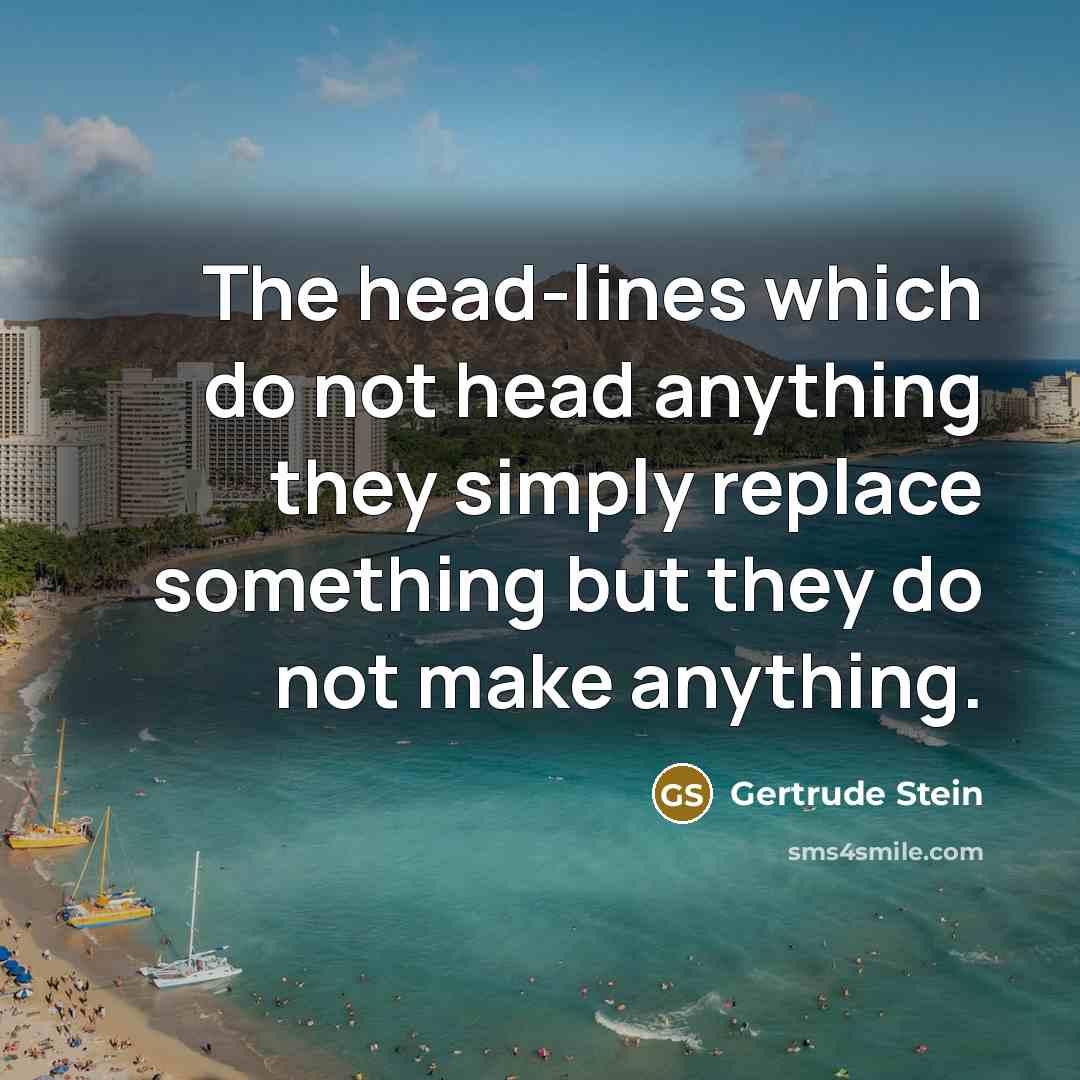 “The head-lines which do not head anything they simply replace something but they do not make anything.” quote by Gertrude Stein