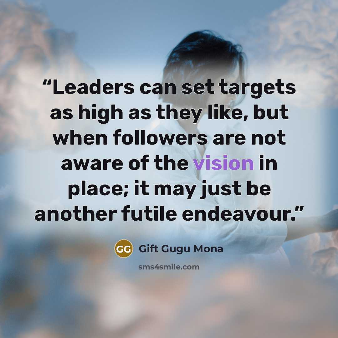 “Leaders can set targets as high as they like, but when followers are not aware of the vision in place; it may just be another futile endeavour.” quote by Gift Gugu Mona