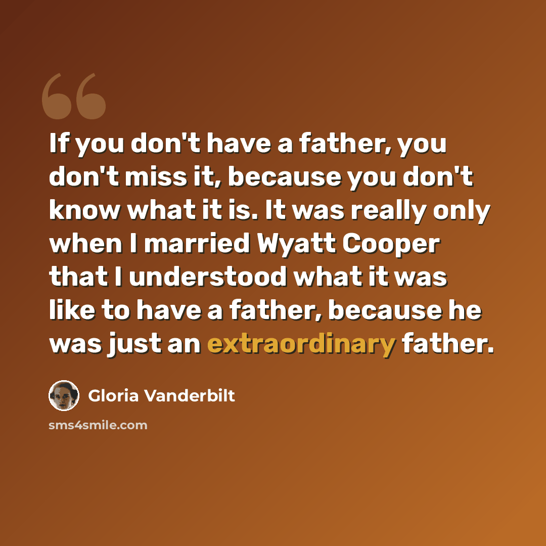 “If you don't have a father, you don't miss it, because you don't know what it is. It was really only when I married Wyatt Cooper that I understood what it was like to have a father, because he was just an extraordinary father.” quote by Gloria Vanderbilt