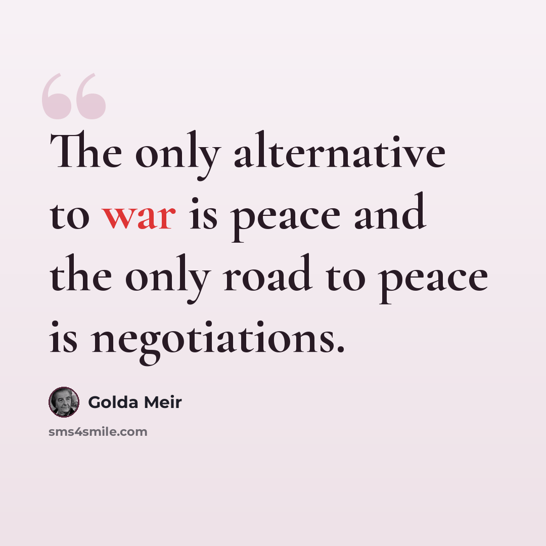 “The only alternative to war is peace and the only road to peace is negotiations.” quote by Golda Meir