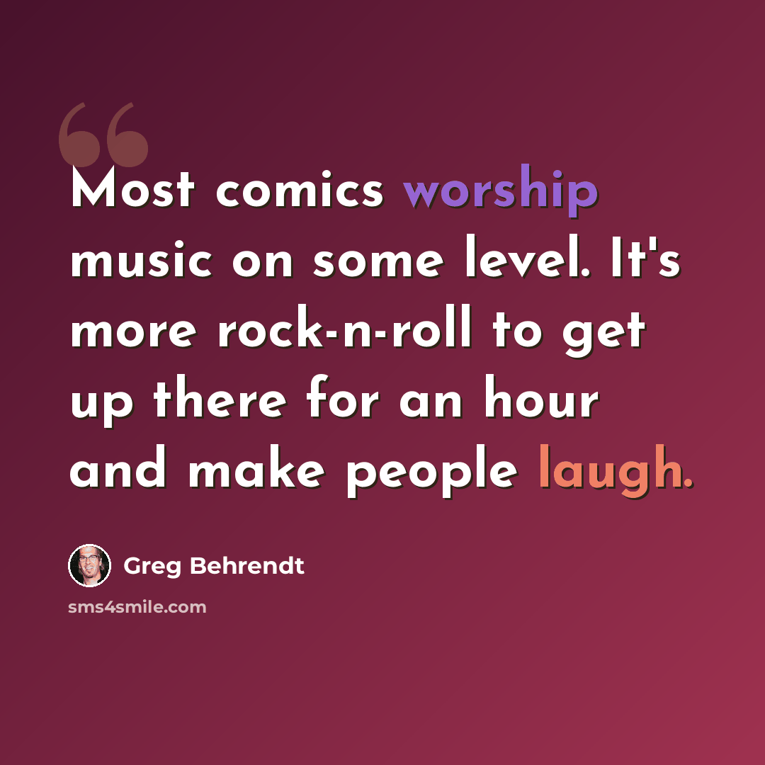 “Most comics worship music on some level. It's more rock-n-roll to get up there for an hour and make people laugh.” quote by Greg Behrendt