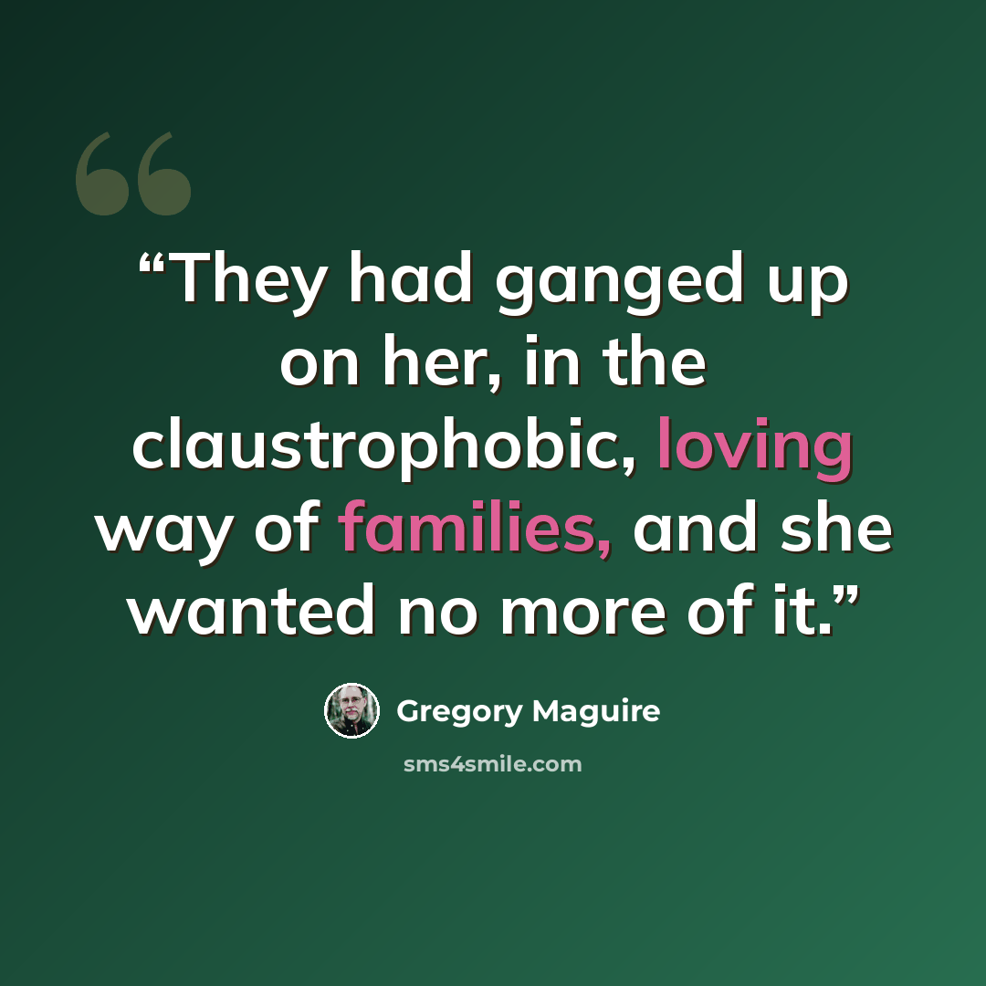 “They had ganged up on her, in the claustrophobic, loving way of families, and she wanted no more of it.” quote by Gregory Maguire