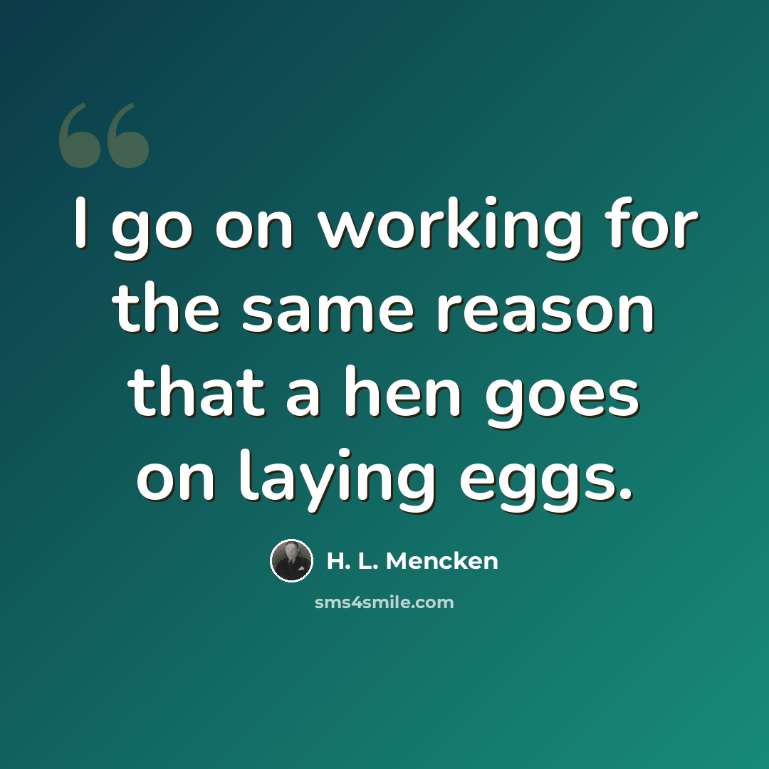 “I go on working for the same reason that a hen goes on laying eggs.” quote by H. L. Mencken