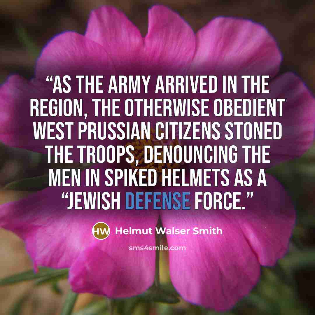“As the army arrived in the region, the otherwise obedient West Prussian citizens stoned the troops, denouncing the men in spiked helmets as a “Jewish defense force.” quote by Helmut Walser Smith