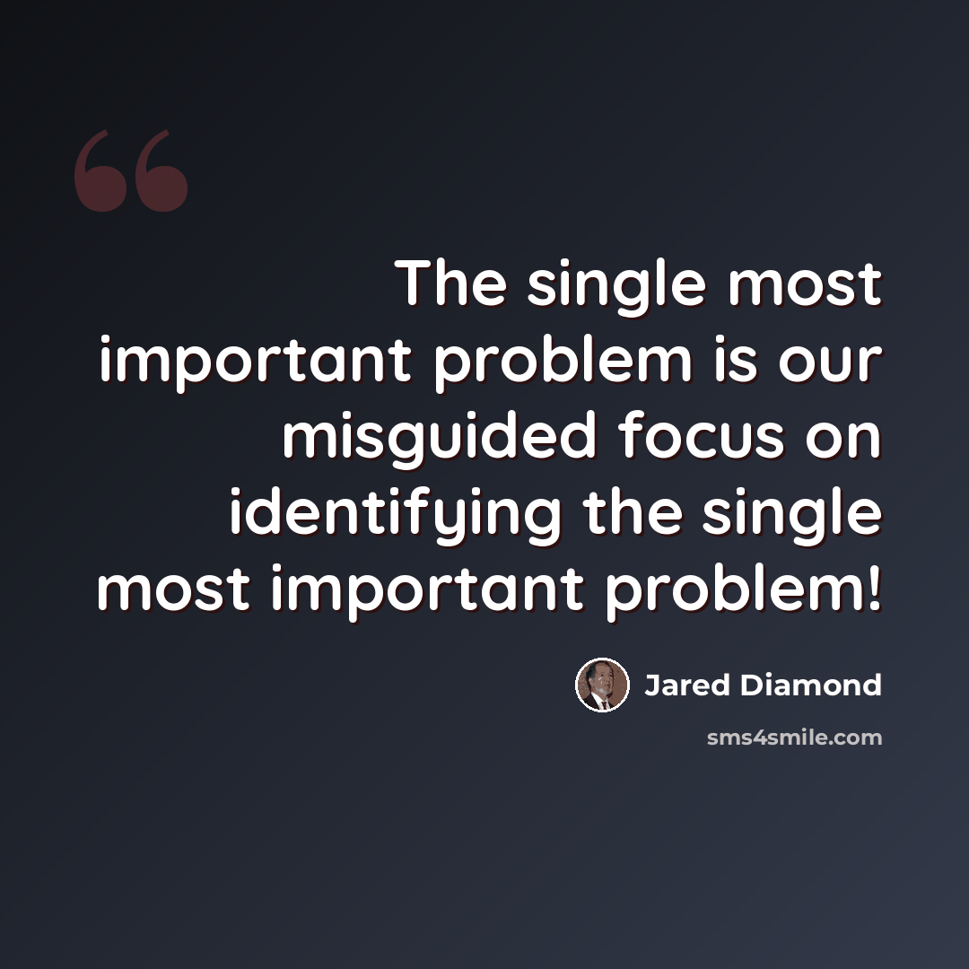 “The single most important problem is our misguided focus on identifying the single most important problem!” quote by Jared Diamond