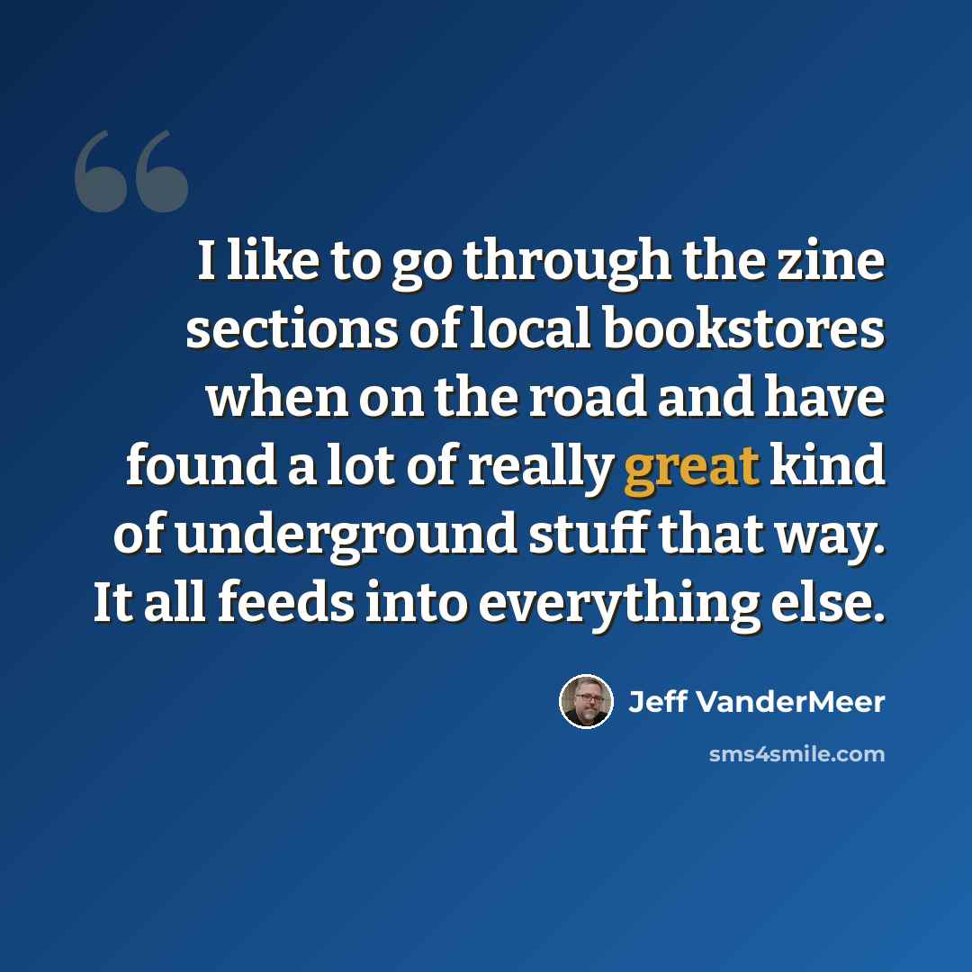 “I like to go through the zine sections of local bookstores when on the road and have found a lot of really great kind of underground stuff that way. It all feeds into everything else.” quote by Jeff VanderMeer