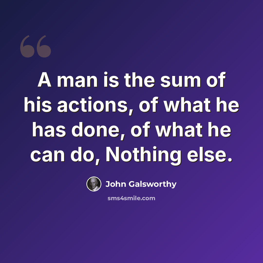 “A man is the sum of his actions, of what he has done, of what he can do, Nothing else.” quote by John Galsworthy