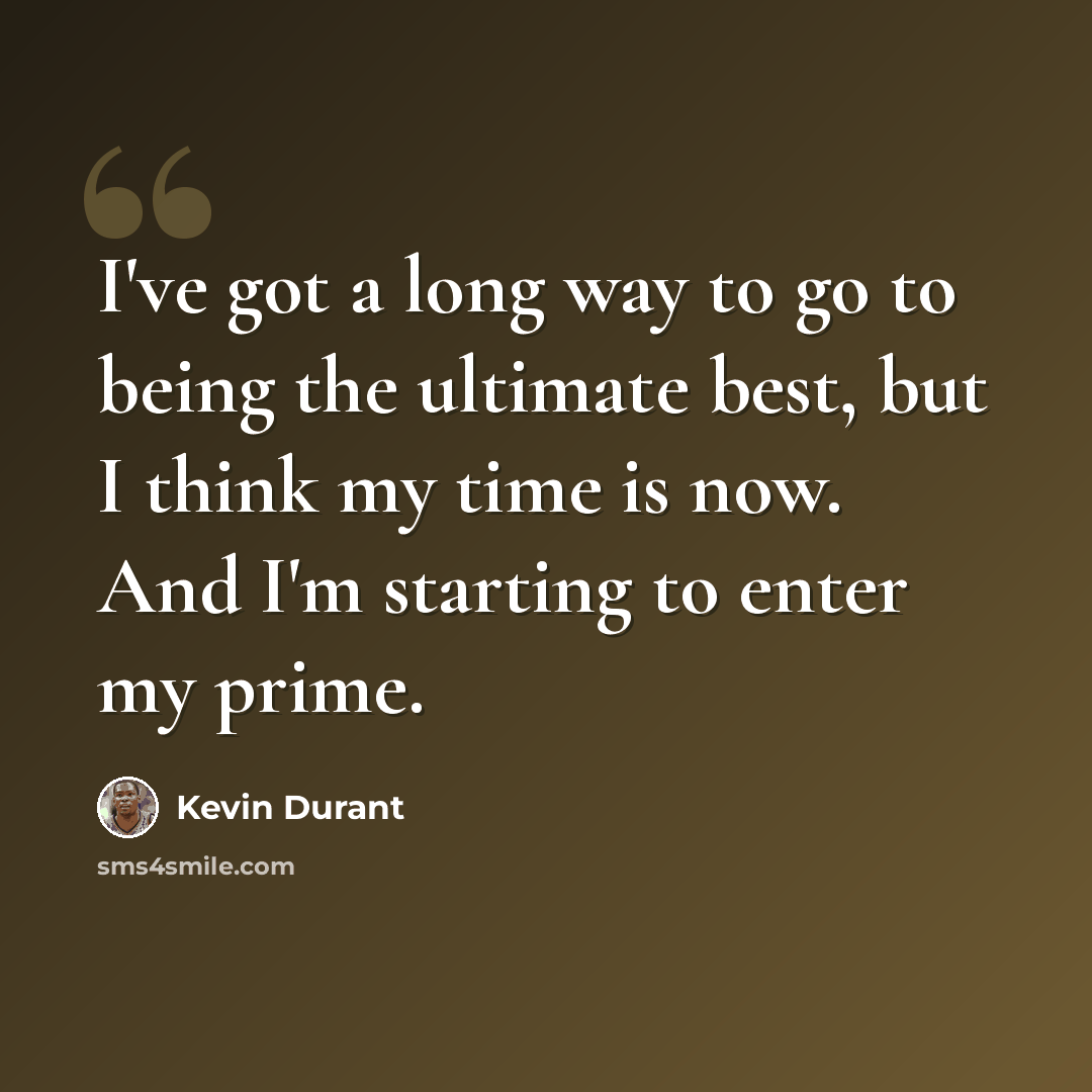 “I've got a long way to go to being the ultimate best, but I think my time is now. And I'm starting to enter my prime.” quote by Kevin Durant