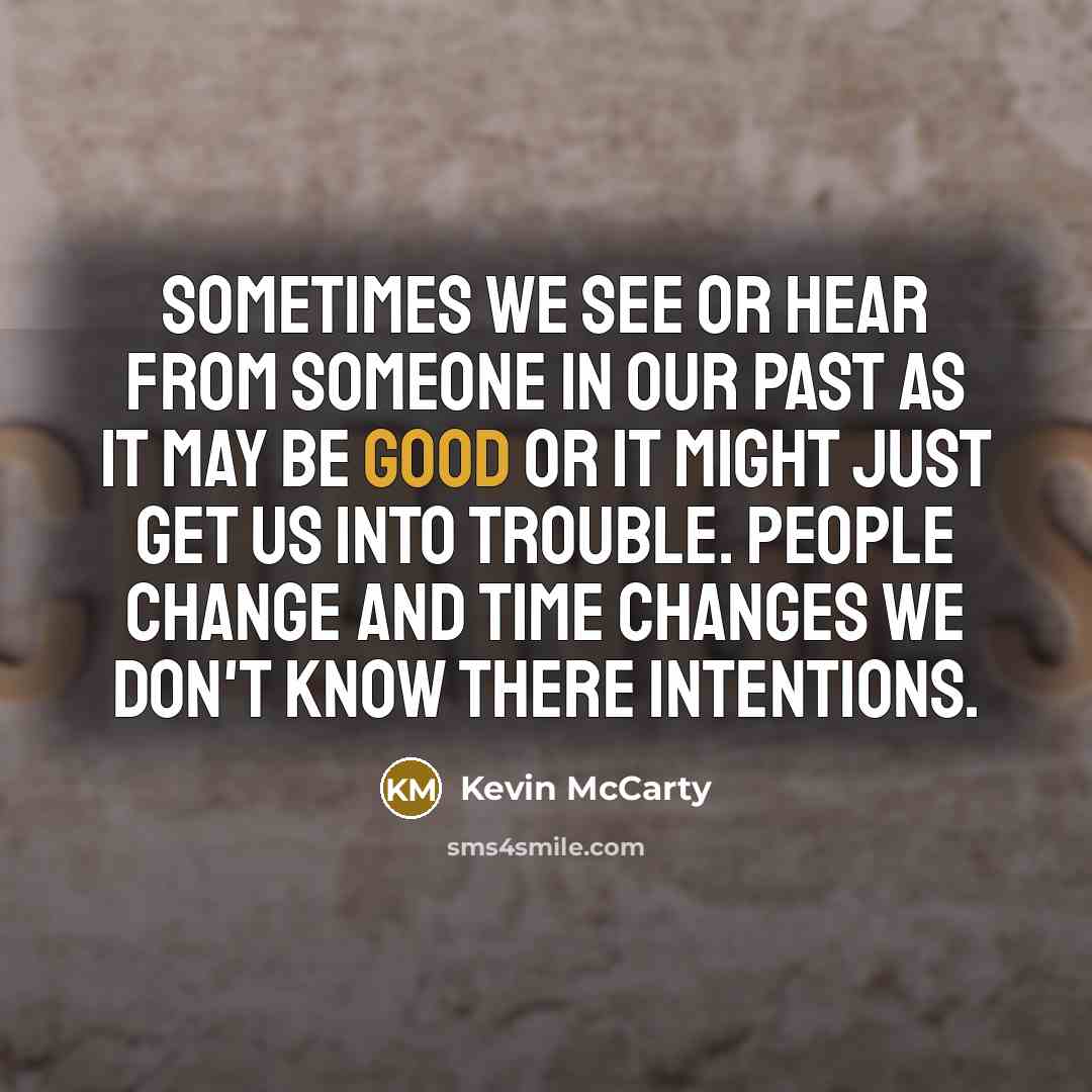 “Sometimes we see or hear from someone in our past as it may be good or it might just get us into trouble. People change and time changes we don't know there intentions.” quote by Kevin McCarty