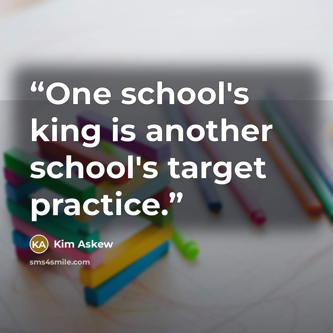 “One school's king is another school's target practice.” quote by Kim Askew