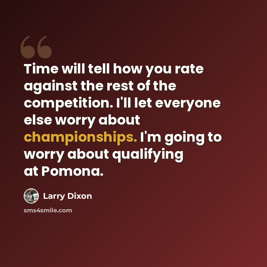 “Time will tell how you rate against the rest of the competition. I'll let everyone else worry about championships. I'm going to worry about qualifying at Pomona.” quote by Larry Dixon