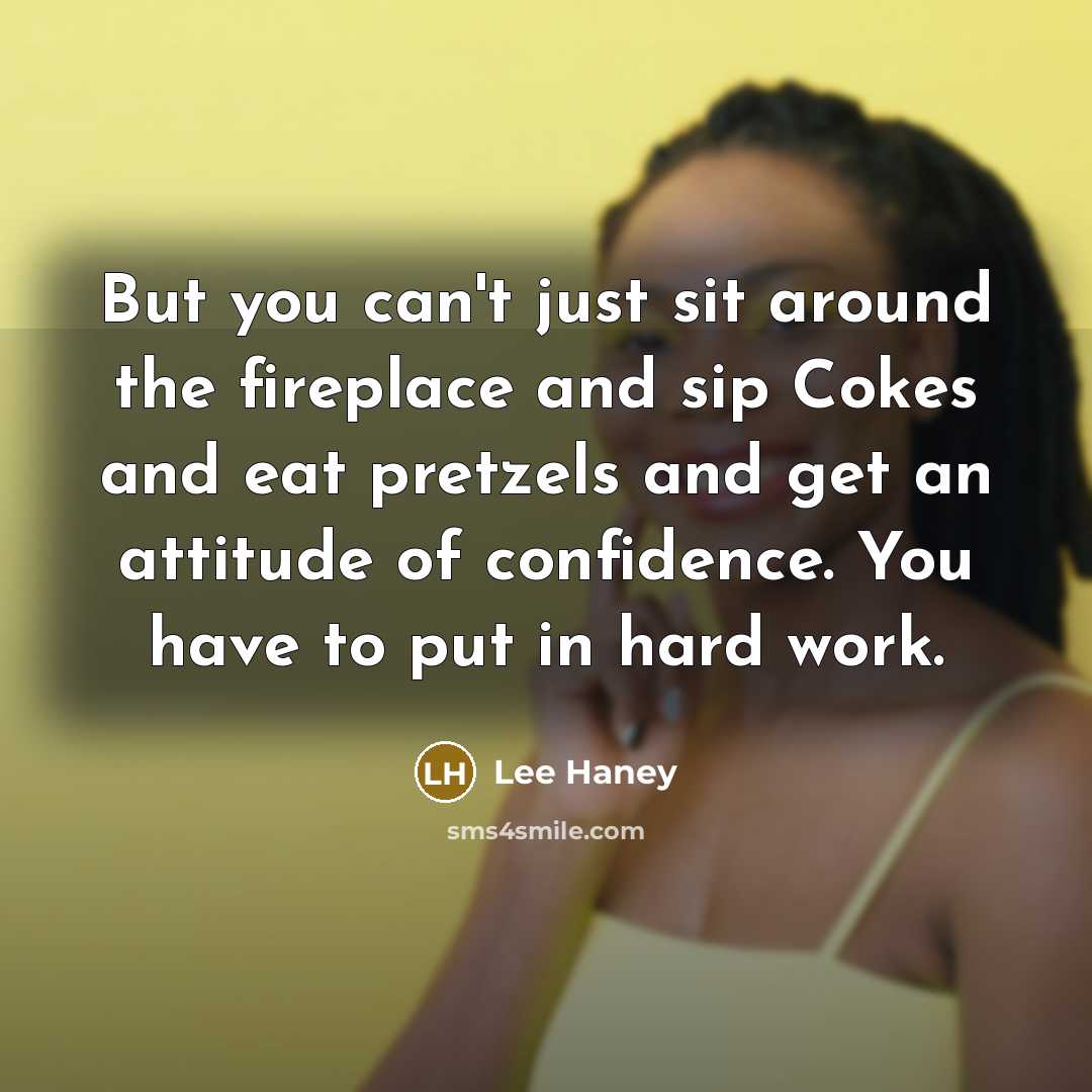 “But you can't just sit around the fireplace and sip Cokes and eat pretzels and get an attitude of confidence. You have to put in hard work.” quote by Lee Haney
