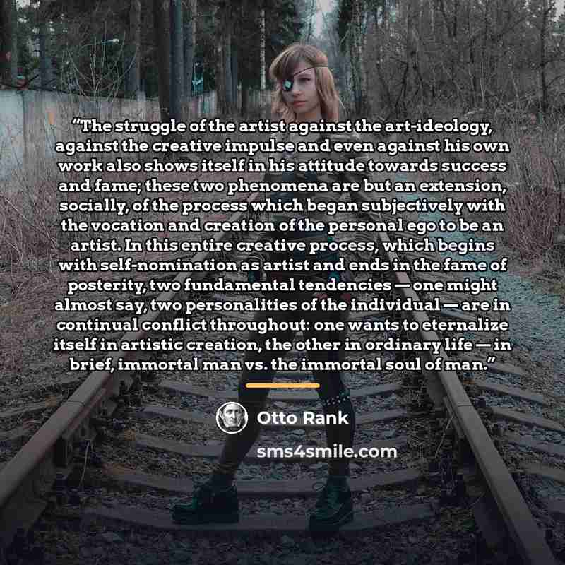 “The struggle of the artist against the art-ideology, against the creative impulse and even against his own work also shows itself in his attitude towards success and fame; these two phenomena are but an extension, socially, of the process which began subjectively with the vocation and creation of…” quote by Otto Rank