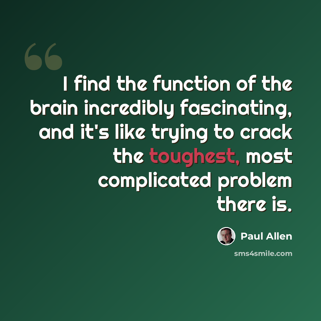 “I find the function of the brain incredibly fascinating, and it's like trying to crack the toughest, most complicated problem there is.” quote by Paul Allen