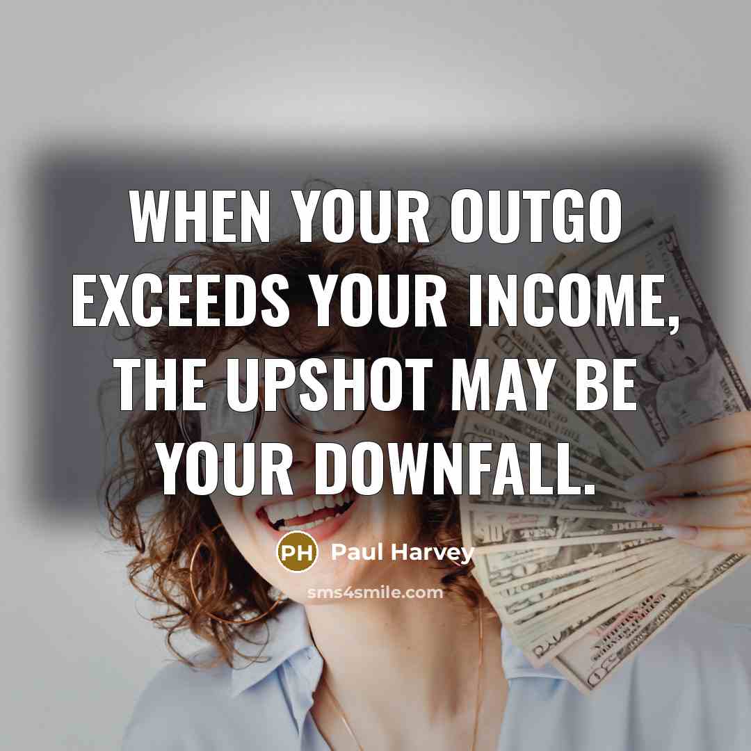 “When your outgo exceeds your income, the upshot may be your downfall.” quote by Paul Harvey