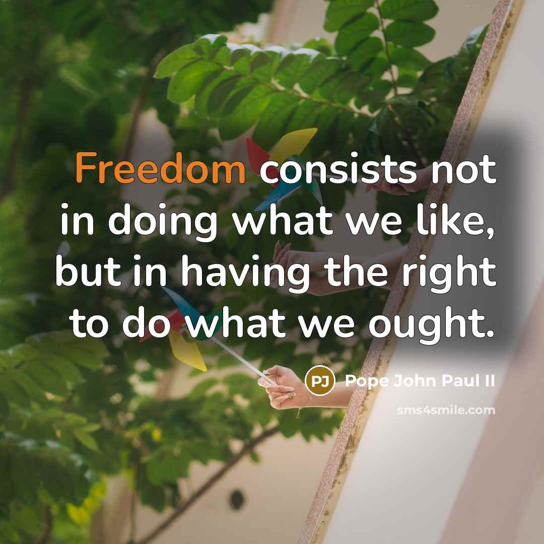 “Freedom consists not in doing what we like, but in having the right to do what we ought.” quote by Pope John Paul II